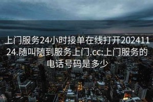 上门服务24小时接单在线打开20241124.随叫随到服务上门.cc:上门服务的电话号码是多少