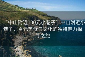 “中山附近100元小巷子”中山附近小巷子，百元美食与文化的独特魅力探寻之旅