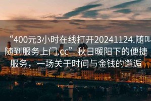 “400元3小时在线打开20241124.随叫随到服务上门.cc”秋日暖阳下的便捷服务，一场关于时间与金钱的邂逅