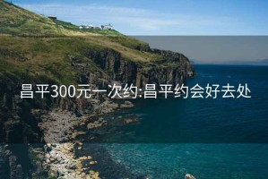 昌平300元一次约:昌平约会好去处