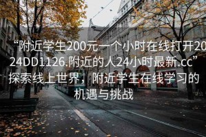 “附近学生200元一个小时在线打开2024DD1126.附近的人24小时最新.cc”探索线上世界，附近学生在线学习的机遇与挑战