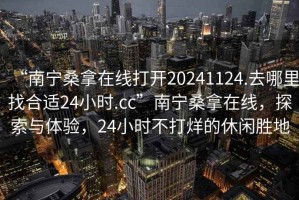 “南宁桑拿在线打开20241124.去哪里找合适24小时.cc”南宁桑拿在线，探索与体验，24小时不打烊的休闲胜地