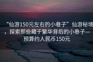 “仙游150元左右的小巷子”仙游秘境，探索那些藏于繁华背后的小巷子—预算约人民币150元