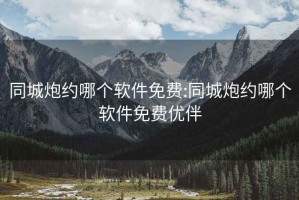 同城炮约哪个软件免费:同城炮约哪个软件免费优伴