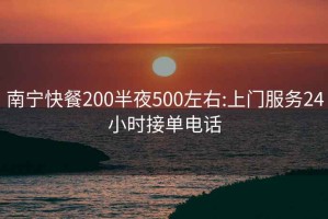 南宁快餐200半夜500左右:上门服务24小时接单电话