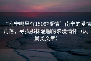 “南宁哪里有150的爱情”南宁的爱情角落，寻找那抹温馨的浪漫情怀（风景类文章）