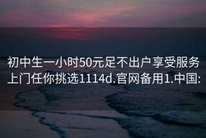 初中生一小时50元足不出户享受服务上门任你挑选1114d.官网备用1.中国: