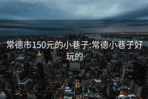 常德市150元的小巷子:常德小巷子好玩的