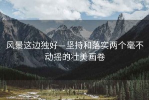 风景这边独好—坚持和落实两个毫不动摇的壮美画卷