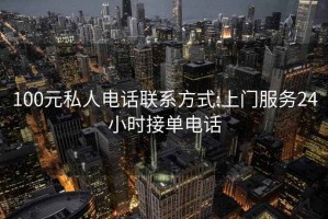 100元私人电话联系方式:上门服务24小时接单电话