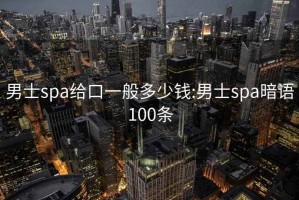 男士spa给口一般多少钱:男士spa暗语100条