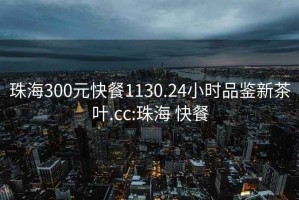 珠海300元快餐1130.24小时品鉴新茶叶.cc:珠海 快餐