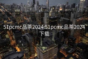 51pcmc品茶2024:51pcmc品茶2024下载