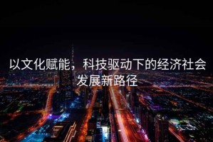 以文化赋能，科技驱动下的经济社会发展新路径