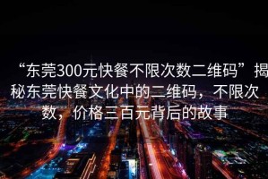 “东莞300元快餐不限次数二维码”揭秘东莞快餐文化中的二维码，不限次数，价格三百元背后的故事