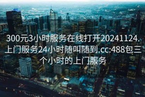 300元3小时服务在线打开20241124.上门服务24小时随叫随到.cc:488包三个小时的上门服务