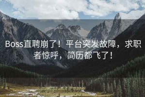 Boss直聘崩了！平台突发故障，求职者惊呼，简历都飞了！