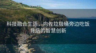 科技融合生活，向佐垃圾桶旁边吃饭背后的智慧创新