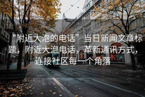 “附近大泡的电话”当日新闻文章标题，附近大泡电话，革新通讯方式，连接社区每一个角落