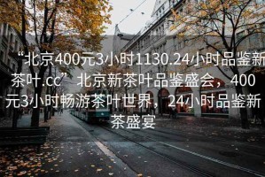 “北京400元3小时1130.24小时品鉴新茶叶.cc”北京新茶叶品鉴盛会，400元3小时畅游茶叶世界，24小时品鉴新茶盛宴