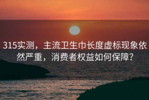 315实测，主流卫生巾长度虚标现象依然严重，消费者权益如何保障？