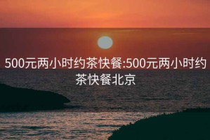 500元两小时约茶快餐:500元两小时约茶快餐北京