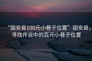 “固安县100元小巷子位置”固安县，寻找传说中的百元小巷子位置