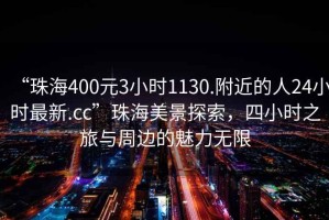 “珠海400元3小时1130.附近的人24小时最新.cc”珠海美景探索，四小时之旅与周边的魅力无限