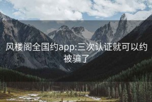 风楼阁全国约app:三次认证就可以约被骗了