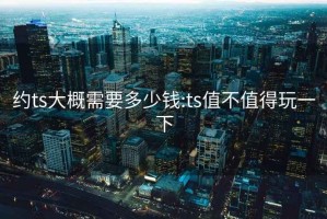 约ts大概需要多少钱:ts值不值得玩一下