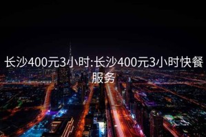 长沙400元3小时:长沙400元3小时快餐服务