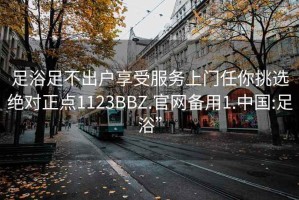 足浴足不出户享受服务上门任你挑选绝对正点1123BBZ.官网备用1.中国:足浴”