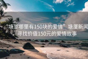 “塘厦哪里有150块的爱情”塘厦新闻，寻找价值150元的爱情故事