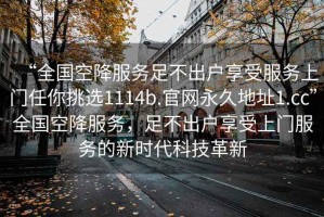 “全国空降服务足不出户享受服务上门任你挑选1114b.官网永久地址1.cc”全国空降服务，足不出户享受上门服务的新时代科技革新