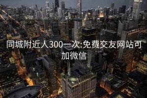 同城附近人300一次:免费交友网站可加微信