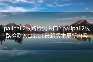 palipali2线路检测入口2:palipali2线路检测入口2.1.0最新版本更新内容