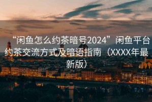 “闲鱼怎么约茶暗号2024”闲鱼平台约茶交流方式及暗语指南（XXXX年最新版）