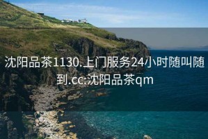 沈阳品茶1130.上门服务24小时随叫随到.cc:沈阳品茶qm