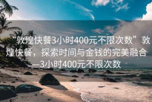 “敦煌快餐3小时400元不限次数”敦煌快餐，探索时间与金钱的完美融合—3小时400元不限次数