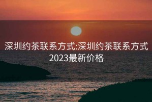 深圳约茶联系方式:深圳约茶联系方式2023最新价格