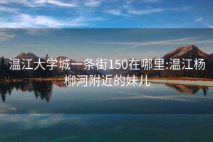 温江大学城一条街150在哪里:温江杨柳河附近的妹儿