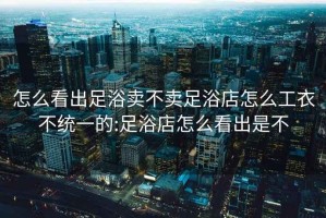 怎么看出足浴卖不卖足浴店怎么工衣不统一的:足浴店怎么看出是不