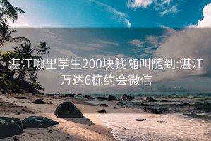 湛江哪里学生200块钱随叫随到:湛江万达6栋约会微信