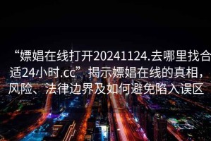 “嫖娼在线打开20241124.去哪里找合适24小时.cc”揭示嫖娼在线的真相，风险、法律边界及如何避免陷入误区