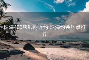 珠海400块钱附近约:珠海约会地点推荐