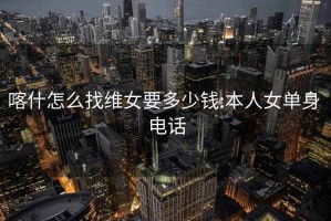 喀什怎么找维女要多少钱:本人女单身 电话