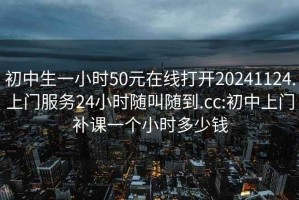 初中生一小时50元在线打开20241124.上门服务24小时随叫随到.cc:初中上门补课一个小时多少钱