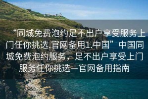 “同城免费泡约足不出户享受服务上门任你挑选.官网备用1.中国”中国同城免费泡约服务，足不出户享受上门服务任你挑选—官网备用指南