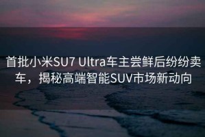 首批小米SU7 Ultra车主尝鲜后纷纷卖车，揭秘高端智能SUV市场新动向