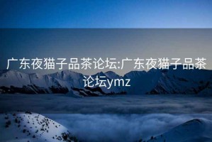 广东夜猫子品茶论坛:广东夜猫子品茶论坛ymz